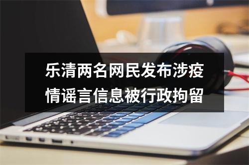 乐清两名网民发布涉疫情谣言信息被行政拘留