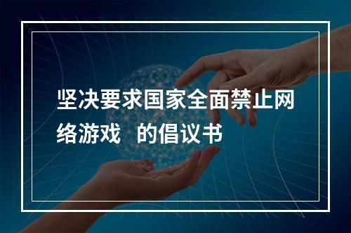 坚决要求国家全面禁止网络游戏   的倡议书