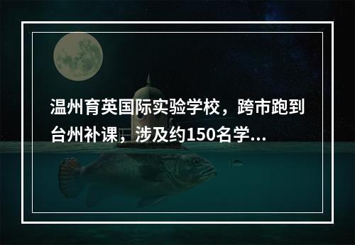 温州育英国际实验学校，跨市跑到台州补课，涉及约150名学生！处理结果来了