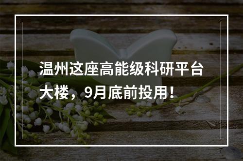 温州这座高能级科研平台大楼，9月底前投用！
