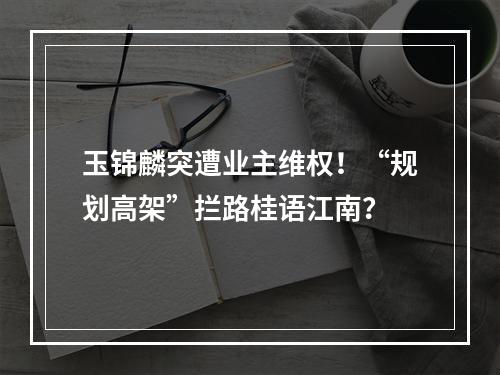 玉锦麟突遭业主维权！“规划高架”拦路桂语江南？