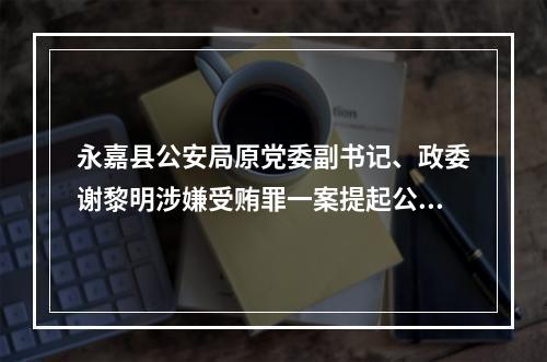 永嘉县公安局原党委副书记、政委谢黎明涉嫌受贿罪一案提起公诉