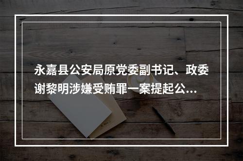 永嘉县公安局原党委副书记、政委谢黎明涉嫌受贿罪一案提起公诉