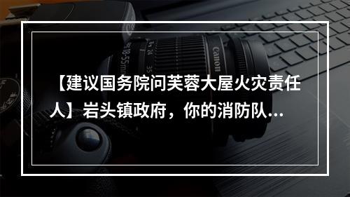 【建议国务院问芙蓉大屋火灾责任人】岩头镇政府，你的消防队那么近，为什么最迟赶到？