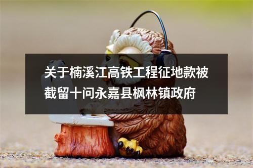 关于楠溪江高铁工程征地款被截留十问永嘉县枫林镇政府
