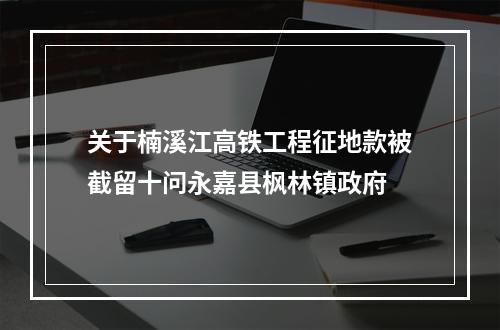 关于楠溪江高铁工程征地款被截留十问永嘉县枫林镇政府