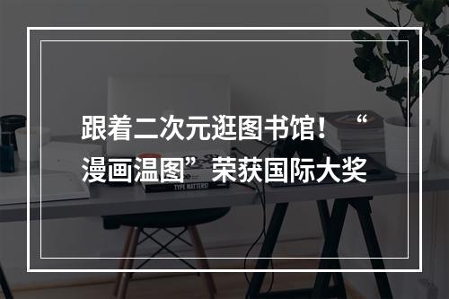 跟着二次元逛图书馆！“漫画温图”荣获国际大奖