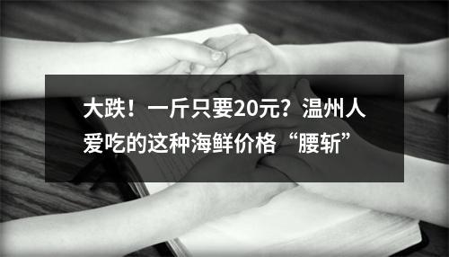 大跌！一斤只要20元？温州人爱吃的这种海鲜价格“腰斩”