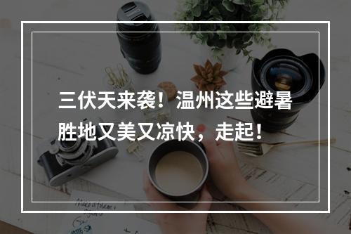 三伏天来袭！温州这些避暑胜地又美又凉快，走起！
