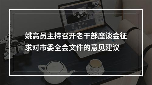 姚高员主持召开老干部座谈会征求对市委全会文件的意见建议
