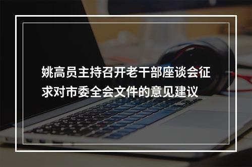 姚高员主持召开老干部座谈会征求对市委全会文件的意见建议