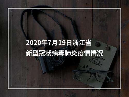 2020年7月19日浙江省新型冠状病毒肺炎疫情情况