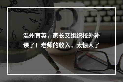 温州育英，家长又组织校外补课了！老师的收入，太惊人了