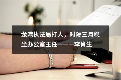 龙港执法局打人，时隔三月稳坐办公室主任———李肖生