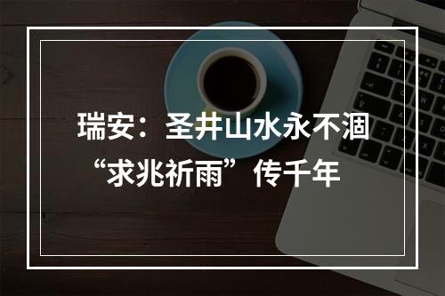 瑞安：圣井山水永不涸“求兆祈雨”传千年
