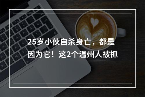 25岁小伙自杀身亡，都是因为它！这2个温州人被抓