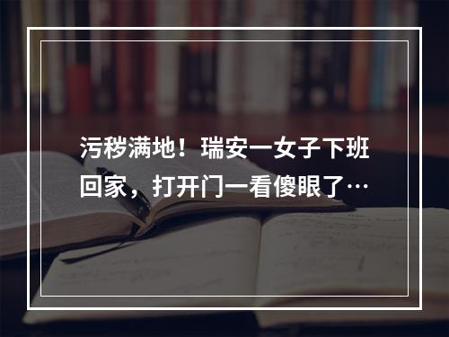 污秽满地！瑞安一女子下班回家，打开门一看傻眼了…