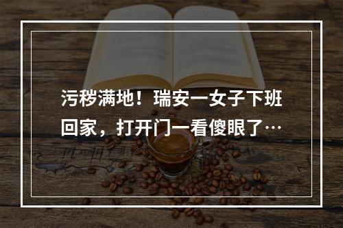 污秽满地！瑞安一女子下班回家，打开门一看傻眼了…