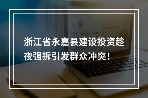 浙江省永嘉县建设投资趁夜强拆引发群众冲突！