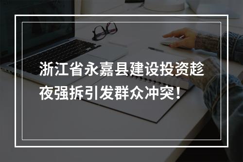 浙江省永嘉县建设投资趁夜强拆引发群众冲突！
