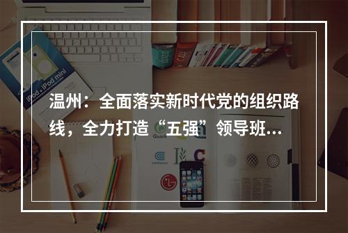 温州：全面落实新时代党的组织路线，全力打造“五强”领导班子