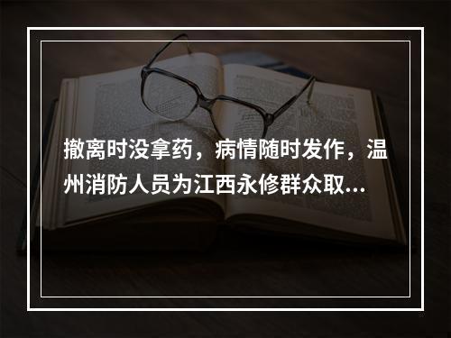 撤离时没拿药，病情随时发作，温州消防人员为江西永修群众取回急需药品