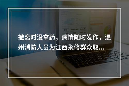 撤离时没拿药，病情随时发作，温州消防人员为江西永修群众取回急需药品