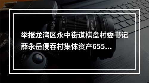 举报龙湾区永中街道棋盘村委书记薛永岳侵吞村集体资产655万元