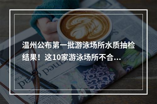 温州公布第一批游泳场所水质抽检结果！这10家游泳场所不合格