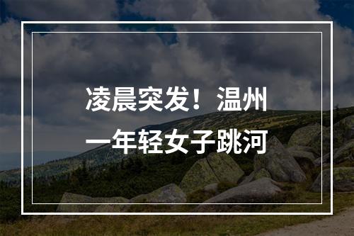 凌晨突发！温州一年轻女子跳河