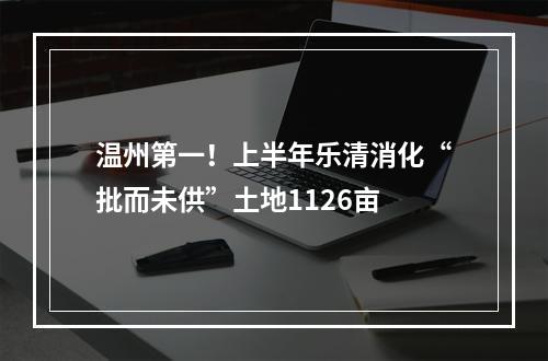 温州第一！上半年乐清消化“批而未供”土地1126亩