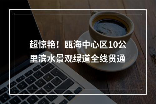 超惊艳！瓯海中心区10公里滨水景观绿道全线贯通