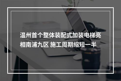 温州首个整体装配式加装电梯亮相南浦九区 施工周期缩短一半