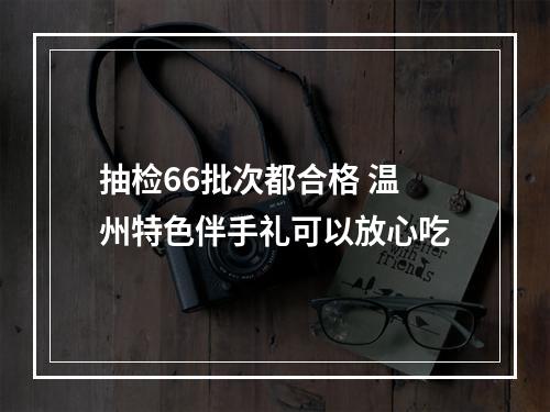 抽检66批次都合格 温州特色伴手礼可以放心吃