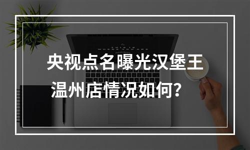 央视点名曝光汉堡王 温州店情况如何？