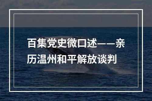 百集党史微口述——亲历温州和平解放谈判