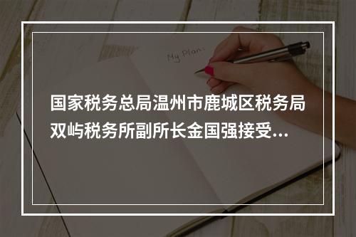 国家税务总局温州市鹿城区税务局双屿税务所副所长金国强接受纪律审查和监察调查