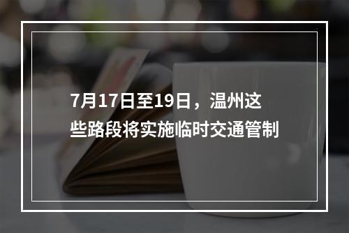 7月17日至19日，温州这些路段将实施临时交通管制