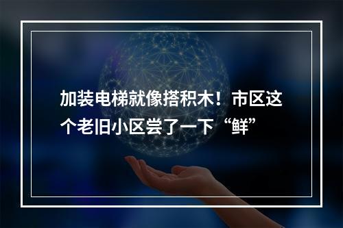 加装电梯就像搭积木！市区这个老旧小区尝了一下“鲜”
