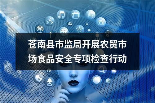 苍南县市监局开展农贸市场食品安全专项检查行动