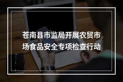 苍南县市监局开展农贸市场食品安全专项检查行动