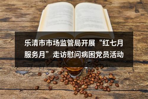 乐清市市场监管局开展“红七月服务月”走访慰问病困党员活动
