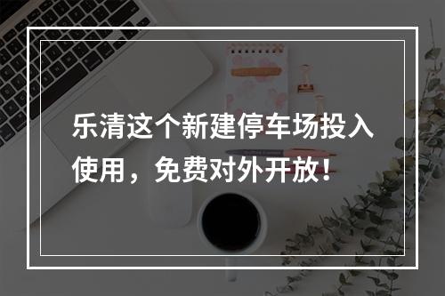 乐清这个新建停车场投入使用，免费对外开放！