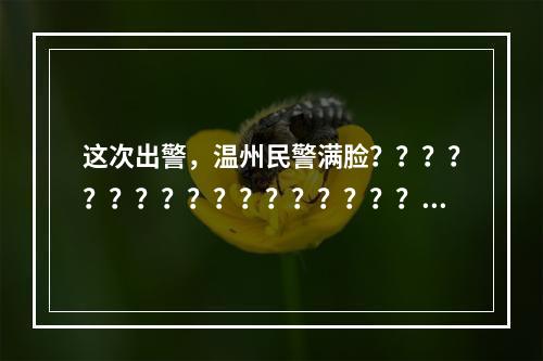 这次出警，温州民警满脸？？？？？？？？？？？？？？？？？？？