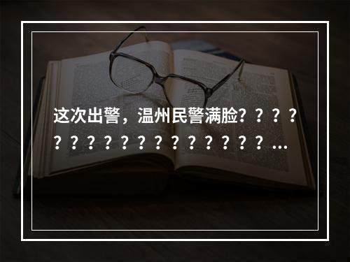 这次出警，温州民警满脸？？？？？？？？？？？？？？？？？？？