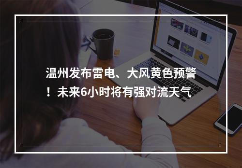 温州发布雷电、大风黄色预警！未来6小时将有强对流天气