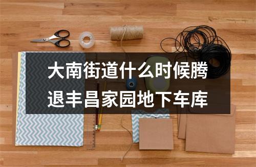 大南街道什么时候腾退丰昌家园地下车库