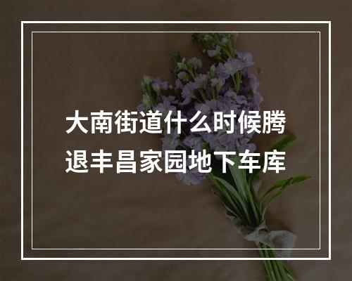 大南街道什么时候腾退丰昌家园地下车库