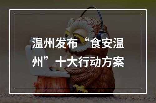 温州发布“食安温州”十大行动方案