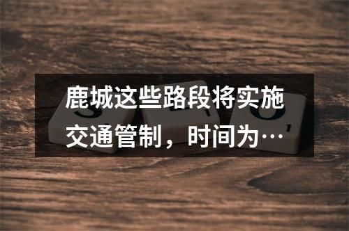 鹿城这些路段将实施交通管制，时间为…